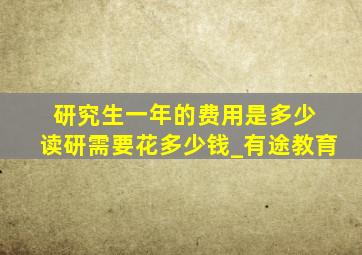 研究生一年的费用是多少 读研需要花多少钱_有途教育